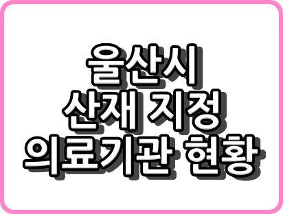 울산시 산재 지정 병원 "총정리"