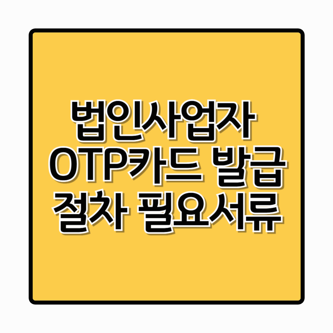 법인사업자 OTP카드 발급 발행 방법 및 준비 서류 한눈에 보기