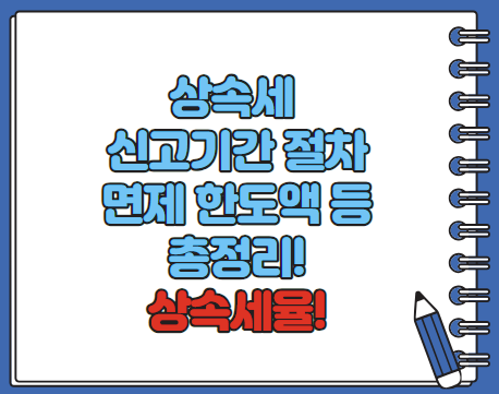 상속세 신고기간 신고절차 면제한도액 공제한도 등 총정리(최신)