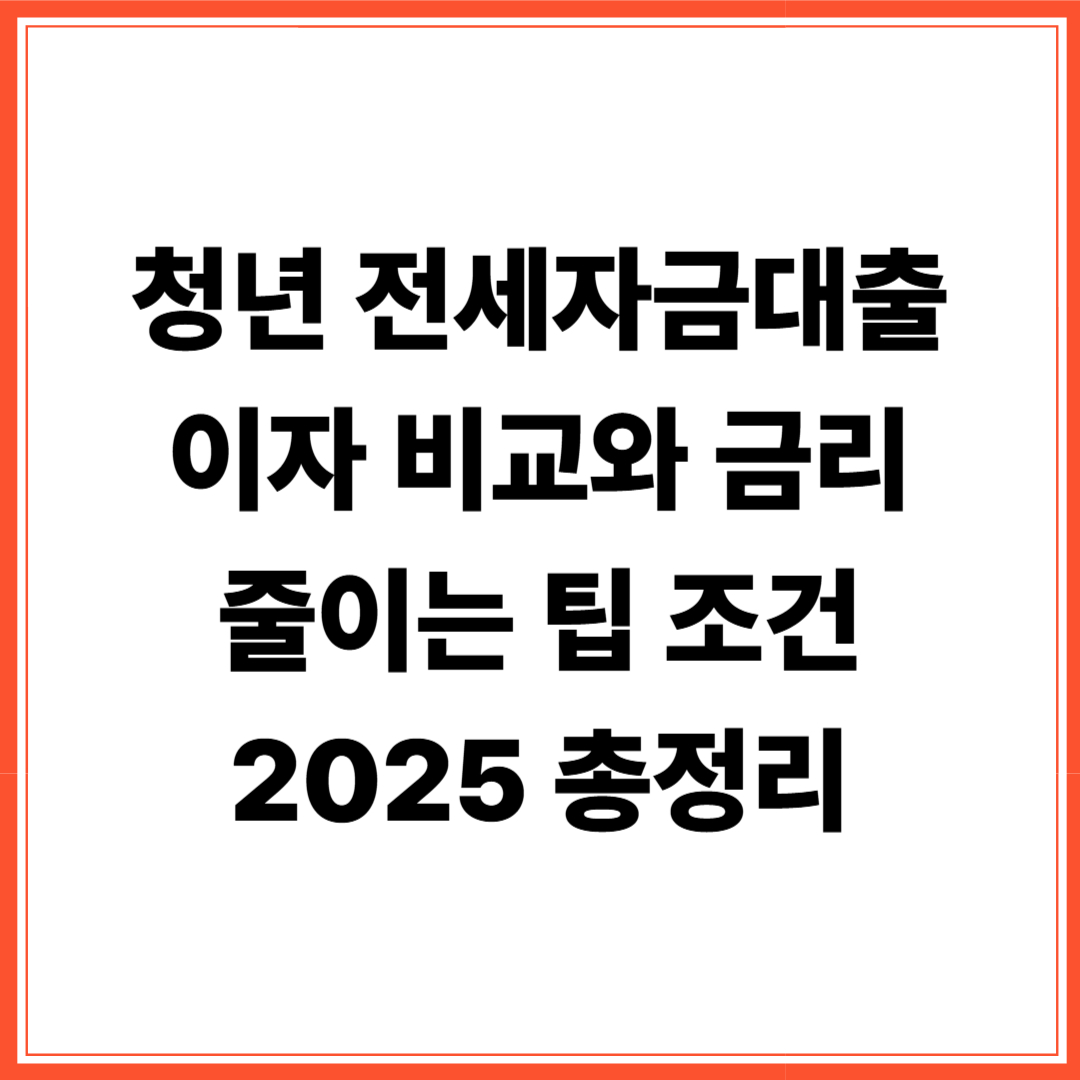 2025 청년 전세자금대출 이자 금리 비교와 줄이는 팁 조건 총정리