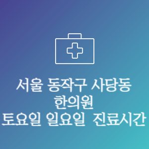서울 동작구 사당동 한의원 주말 토요일 일요일 문여는 병원 진료시간