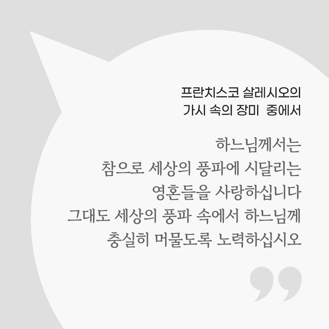 하느님께서는 참으로 세상의 풍파에 시달리는 영혼들을 사랑하십니다. 그대도 세상의 풍파 속에서 하느님께 충실히 머물도록 노력하십시오. (프란치스코 살레시오의 가시 속의 장미 중에서) 피어나네 마음을 살리는 가톨릭 명언 이미지