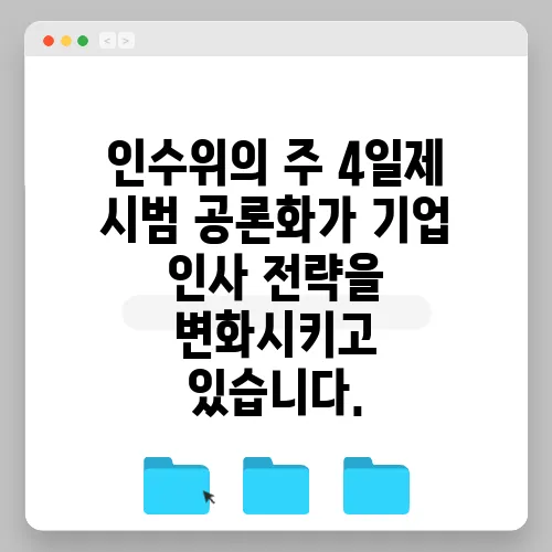 인수위의 주 4일제 시범 공론화가 기업 인사 전략을 변화시키고 있습니다.