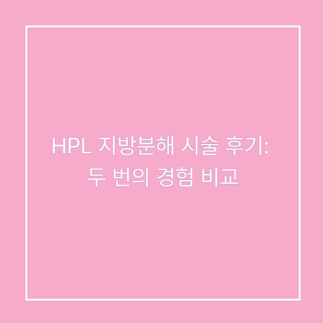 HPL 지방분해 시술 후기: 효과 있었을까? 두 번의 경험 비교 솔직 리뷰