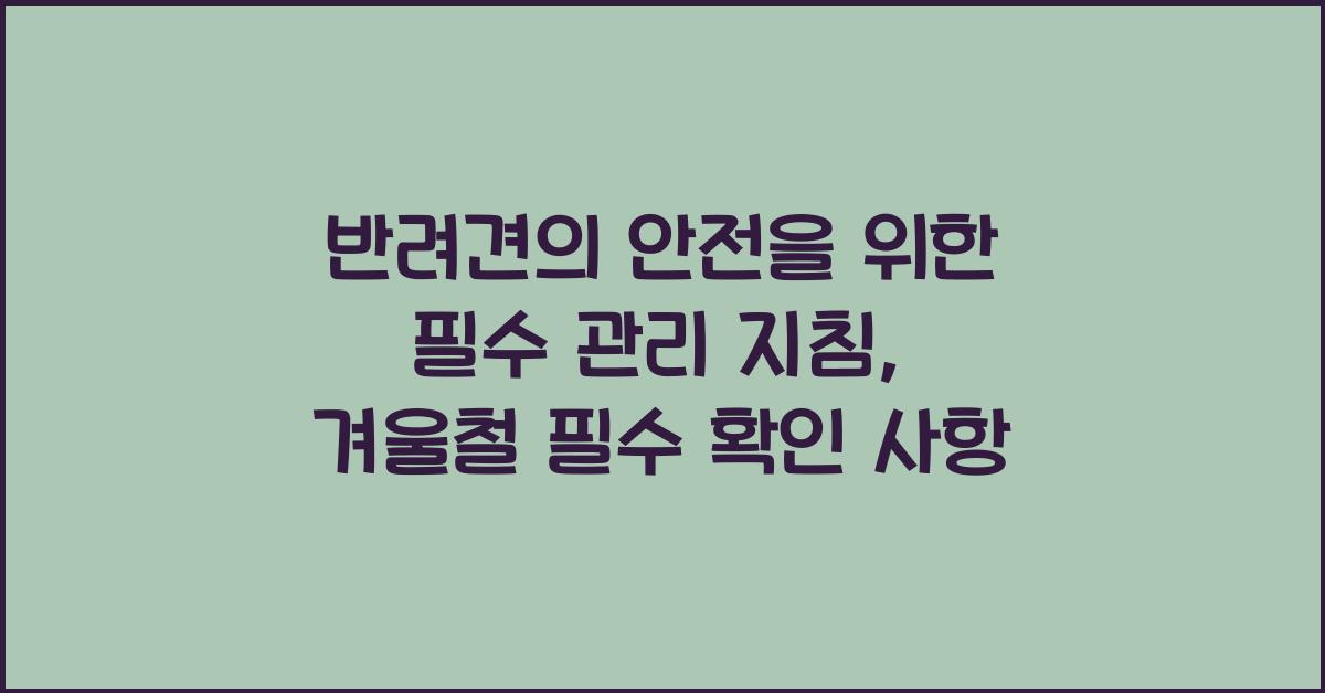 반려견의 안전을 위한 필수 관리 지침