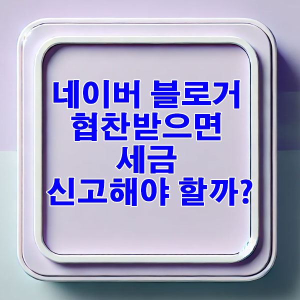 네이버 블로거 협찬받으면 세금 신고해야 할까? 과세 기준 총정리
