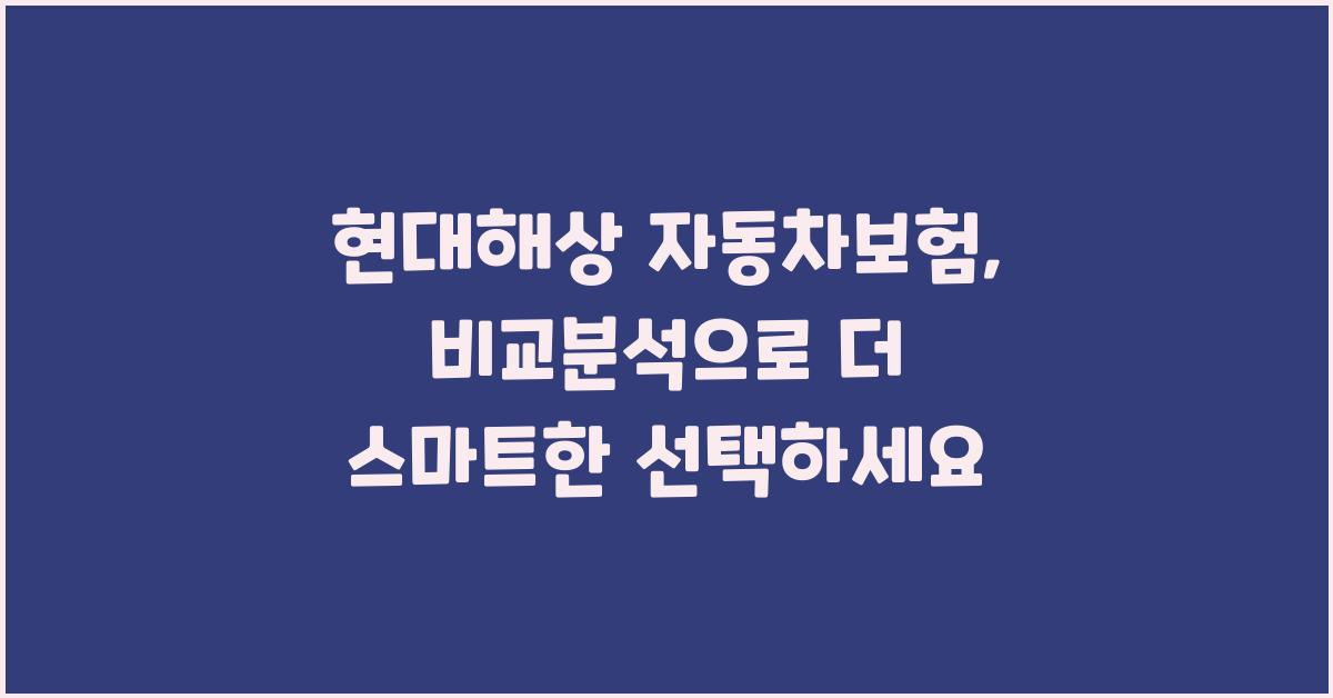 현대해상 자동차보험, 꼼꼼하게 비교분석해보세요