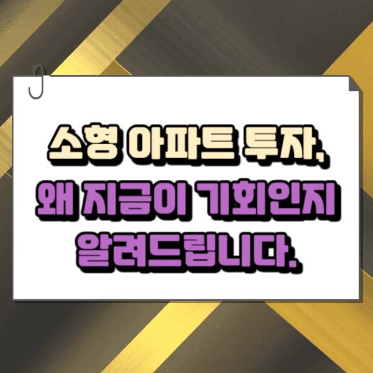 소형 아파트 투자, 왜 지금이 기회인지 알려드립니다
