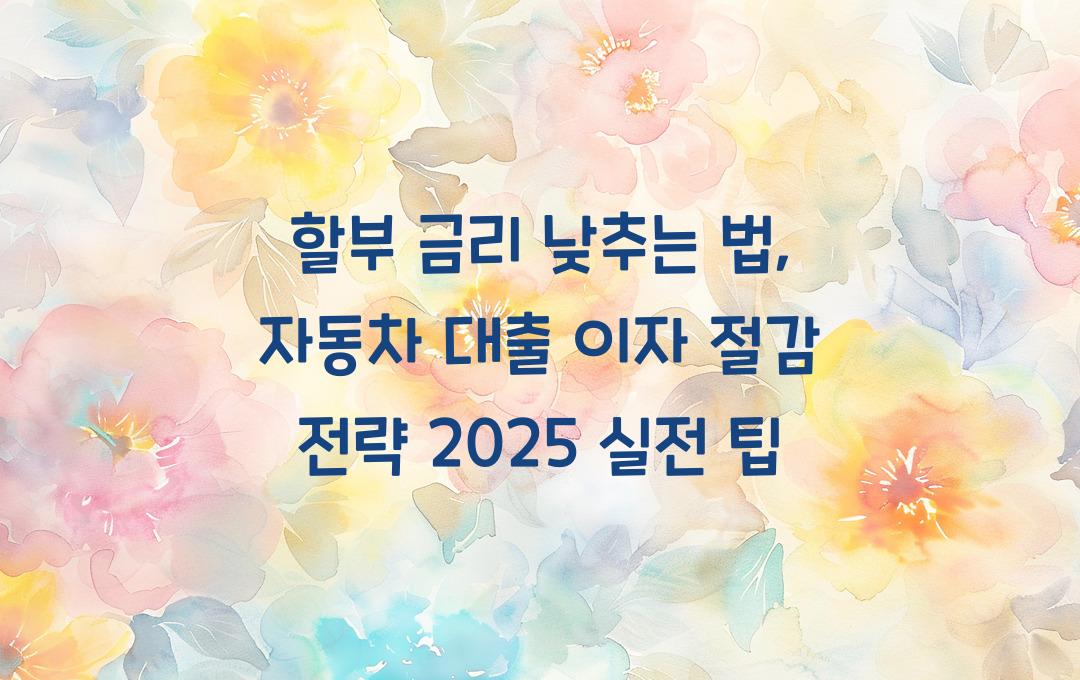 할부 금리 낮추는 법: 자동차 대출 이자 절감 전략