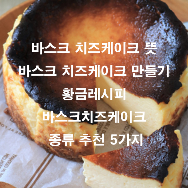 바스크 치즈케이크 뜻 바스크 치즈케이크 만들기 황금레시피 바스크치즈케이크 종류 추천 5가지