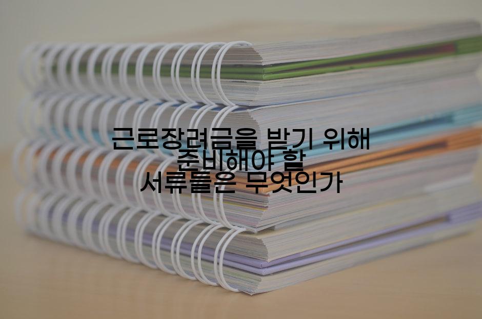 근로장려금을 받기 위해 준비해야 할 서류들은 무엇인가