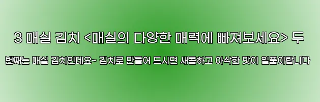  3 매실 김치 <매실의 다양한 매력에 빠져보세요> 두 번째는 매실 김치인데요~ 김치로 만들어 드시면 새콤하고 아삭한 맛이 일품이랍니다