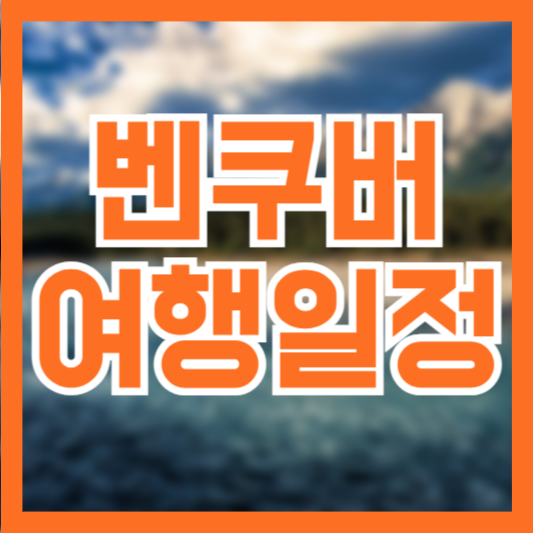 캐나다 벤쿠버 여행일정! 무엇을 봐야 할까!?
