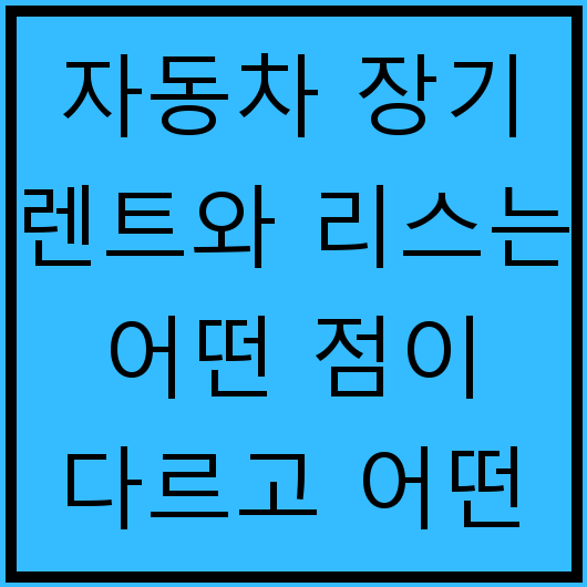 자동차 장기 렌트와 리스는 어떤 점이 다르고 어떤 상황에 유리할까