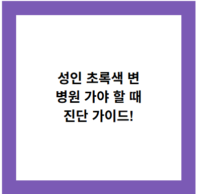 성인 초록색 변
병원 가야 할 때
진단 가이드!