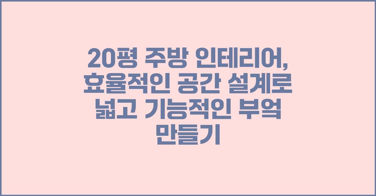 20평 주방 인테리어, 효율적인 공간 설계