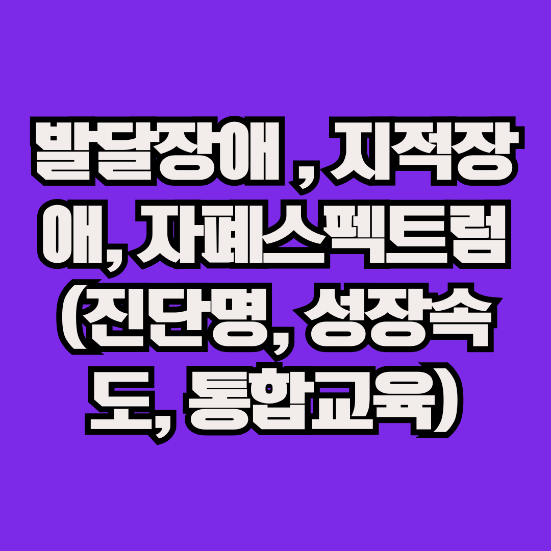 발달장애 , 지적장애, 자폐스펙트럼(진단명, 성장속도, 통합교육)