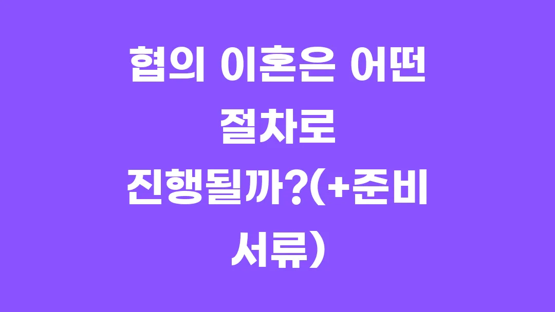 협의 이혼은 어떤 절차로 진행될까?(+준비 서류)