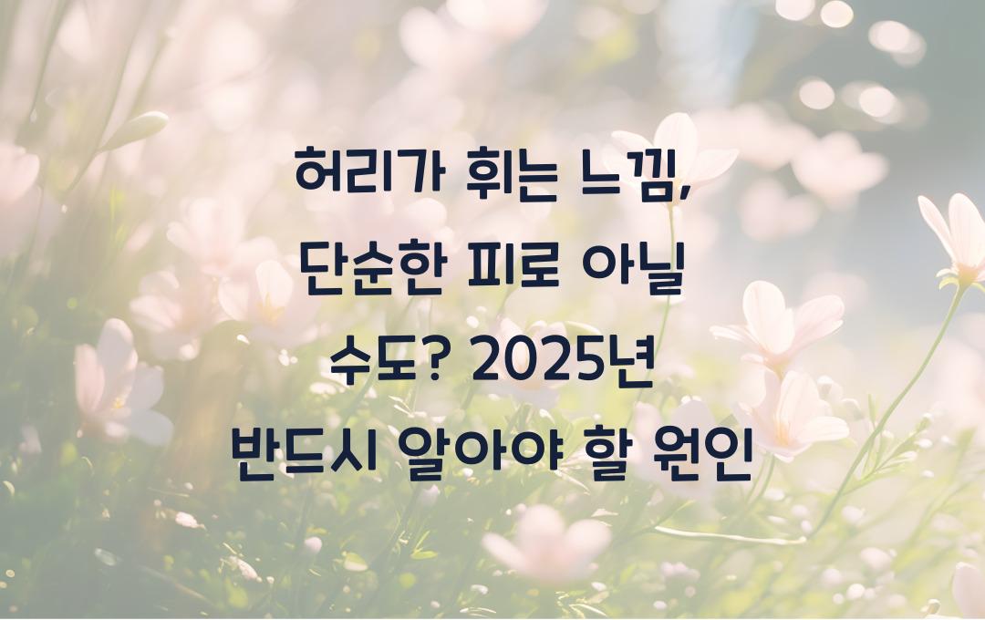 허리가 휘는 느낌, 단순한 피로 아닐 수도? 반드시 알아야 할 원인!