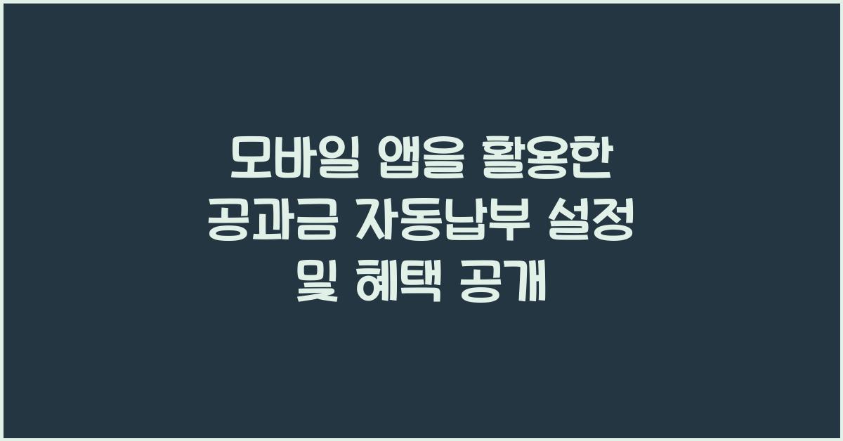 모바일 앱을 활용한 공과금 자동납부 설정 및 혜택