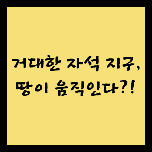 거대한 자석 지구, 땅이 움직인다?!