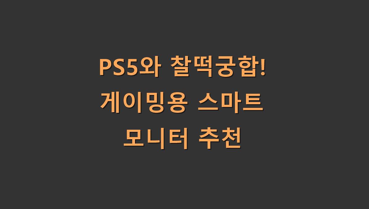 PS5와 찰떡궁합! 게이밍용 스마트 모니터 추천