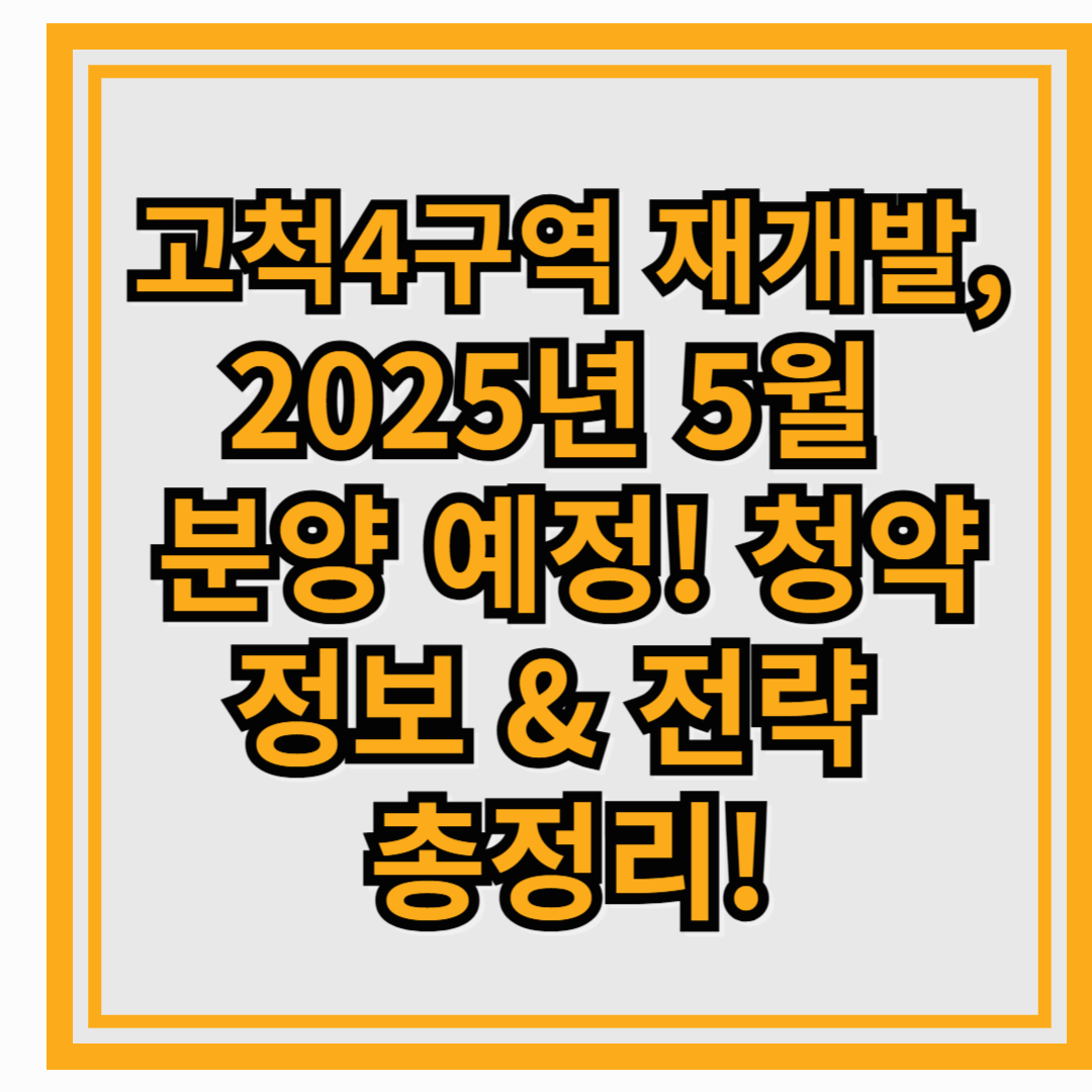 고척4구역 재개발, 2025년 5월 분양 예정! 청약 정보 & 전략 총정리