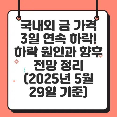 국내외 금 가격 3일 연속 하락! 하락 원인과 향후 전망 정리 (2025년 5월 29일 기준)