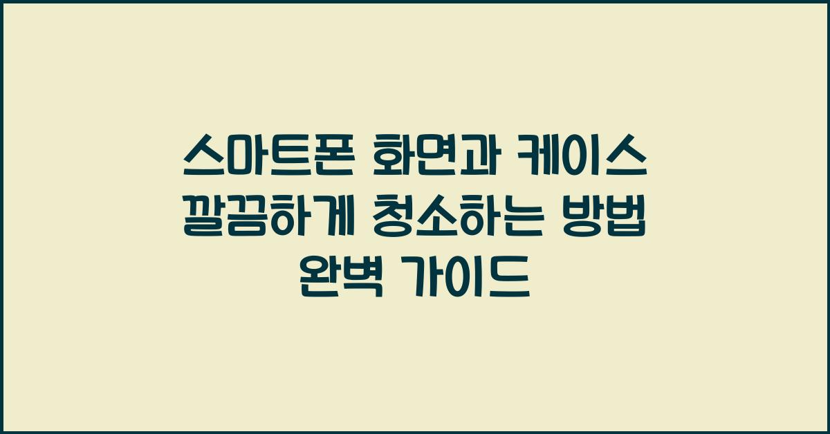 스마트폰 화면과 케이스 깔끔하게 청소하는 방법