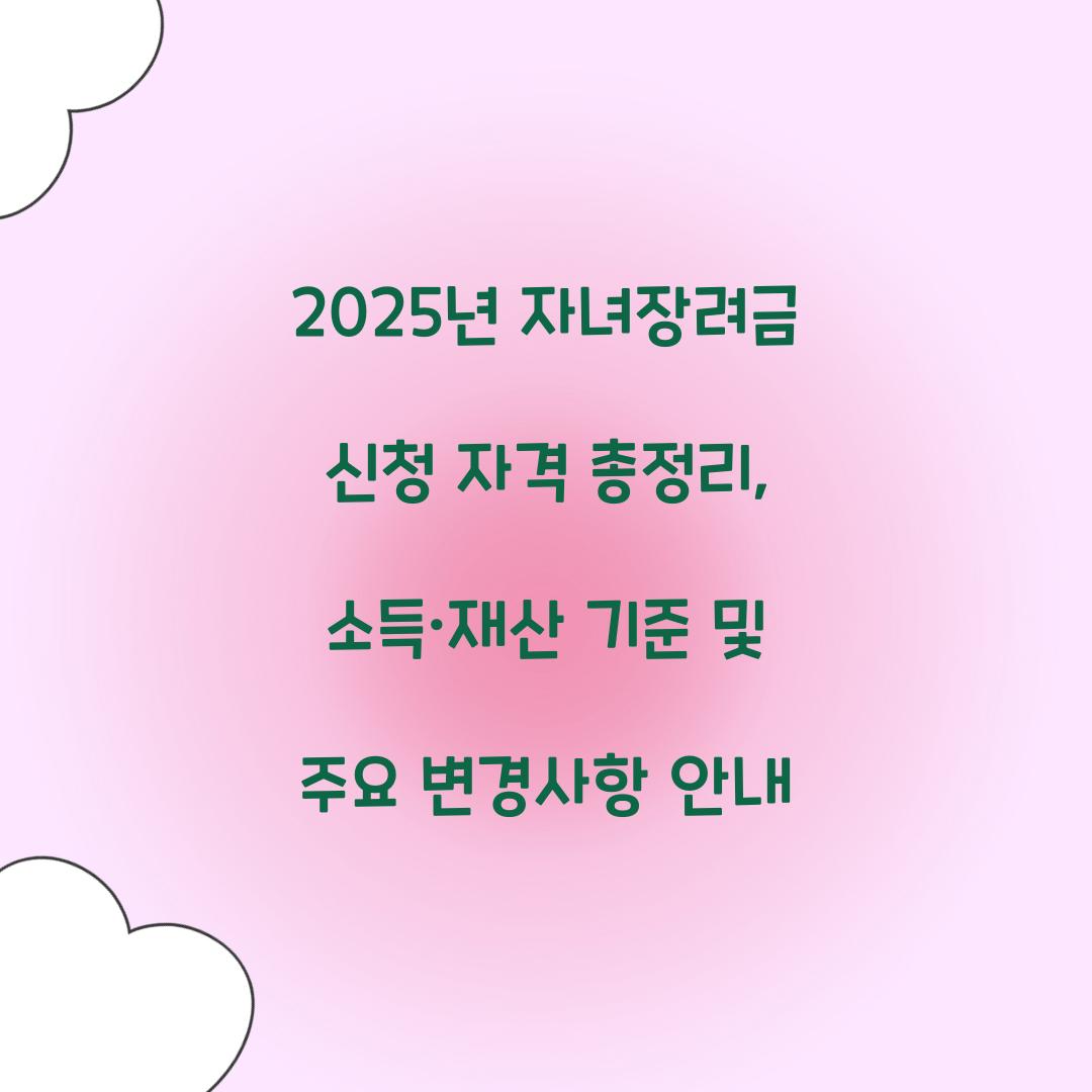2025년 자녀장려금 신청 자격 총정리: 소득·재산 기준 및 변경사항