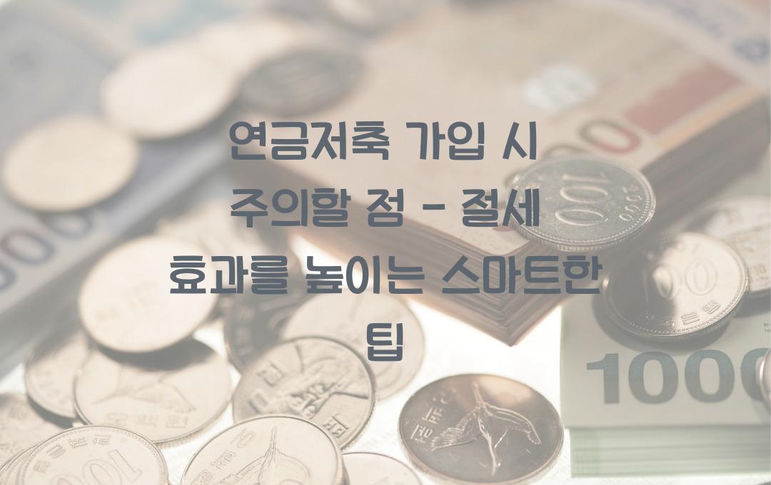 연금저축 가입 시 주의할 점 - 절세 효과 극대화하는 법