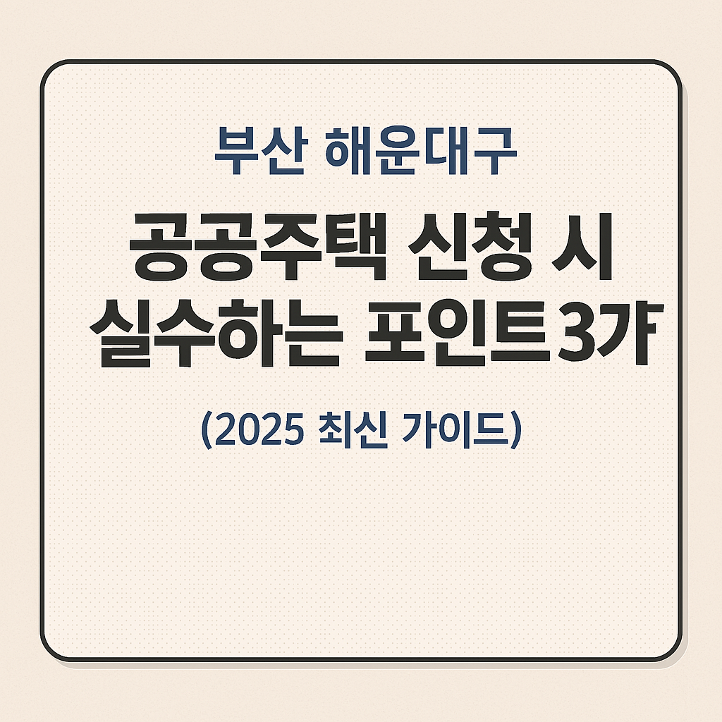 부산 해운대구 공공주택 신청 시 실수하는 포인트 3가지 (2025 최신 가이드)