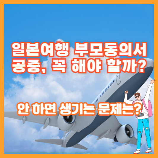 일본여행 부모동의서 공증, 꼭 해야 할까? 안 하면 생기는 문제는?