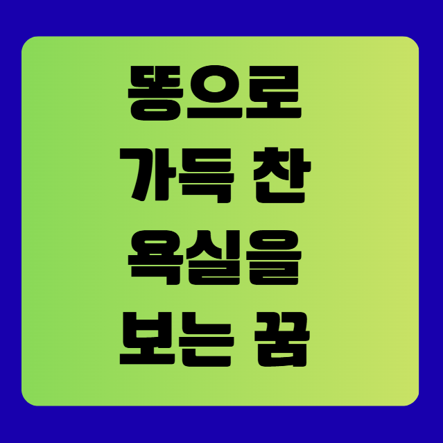 똥으로 가득 찬 욕실을 보는 꿈(똥찬욕실꿈, 똥꿈해몽풀이, 무료꿈해몽풀이)