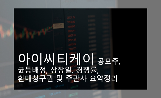 아이씨티케이 공모주, 균등배정, 상장일, 경쟁률, 환매청구권 및 주관사 요약정리