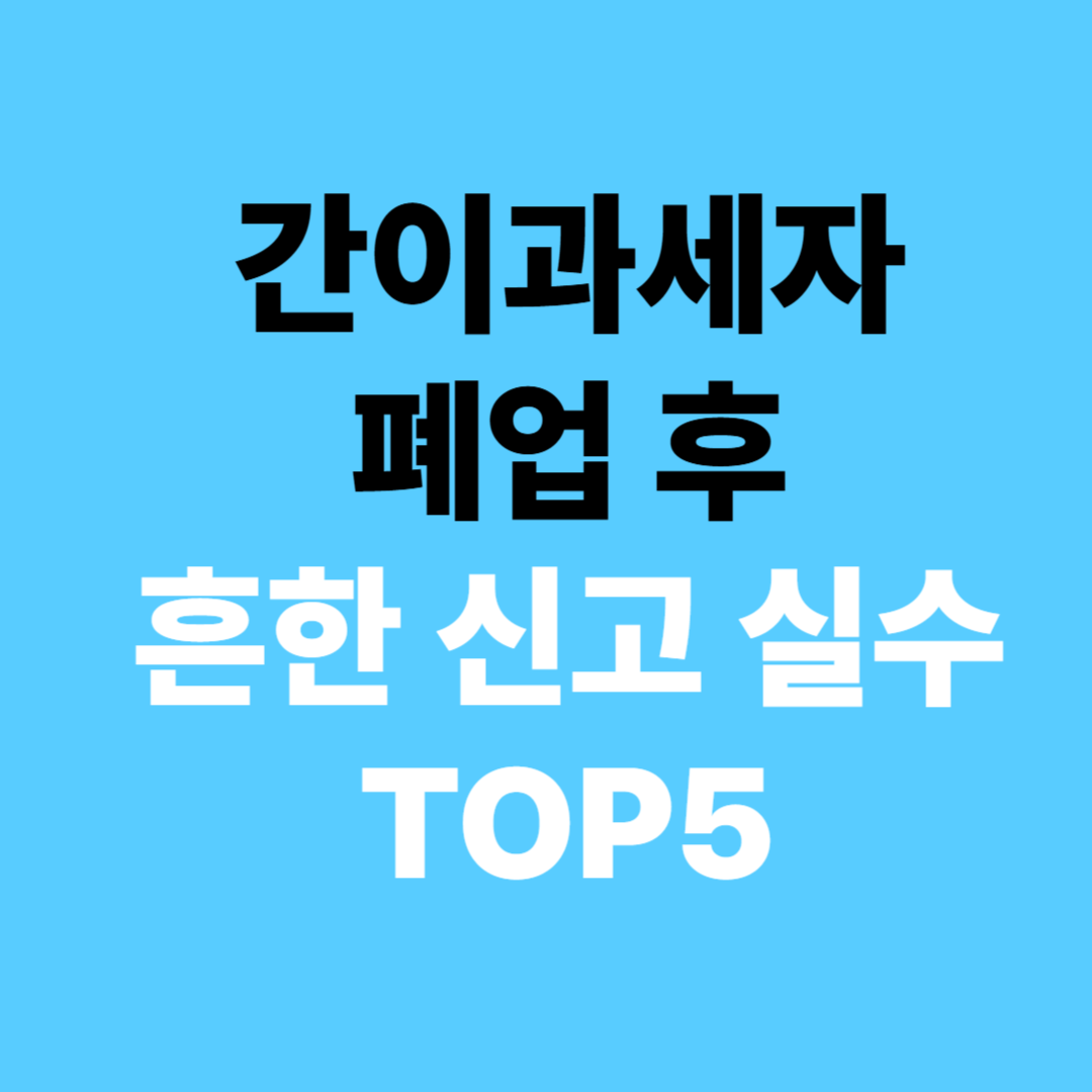 간이과세자 폐업 후 흔한 신고 실수 TOP5 – 절세 포인트 (최신)