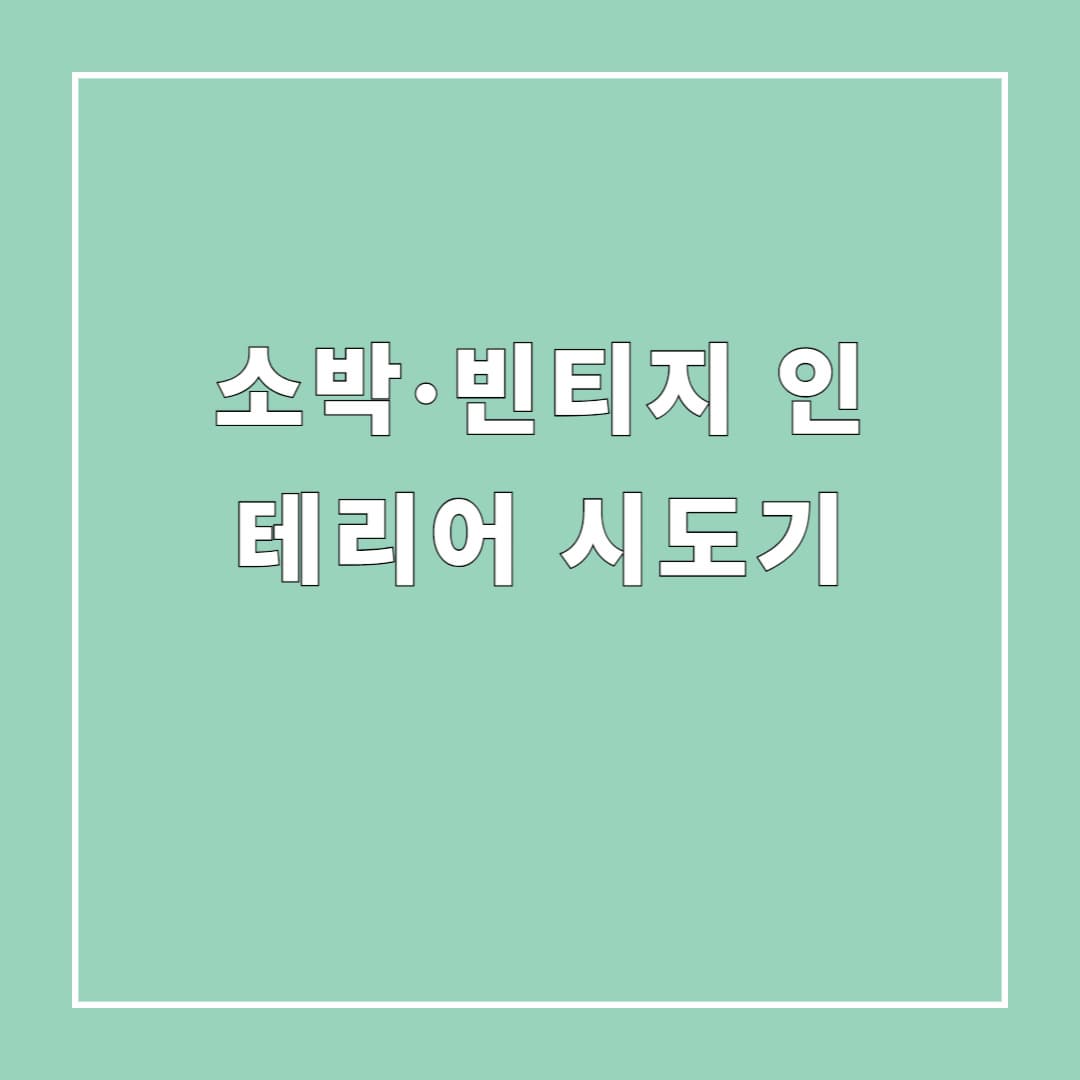 슬로우 스타일 집 꾸미기: 소박·빈티지 인테리어 시도기
