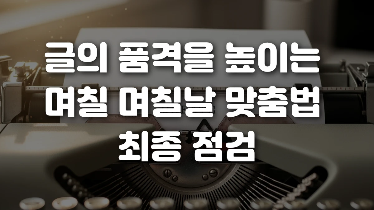 글의 품격을 높이는 며칠 며칠날 맞춤법 최종 점검