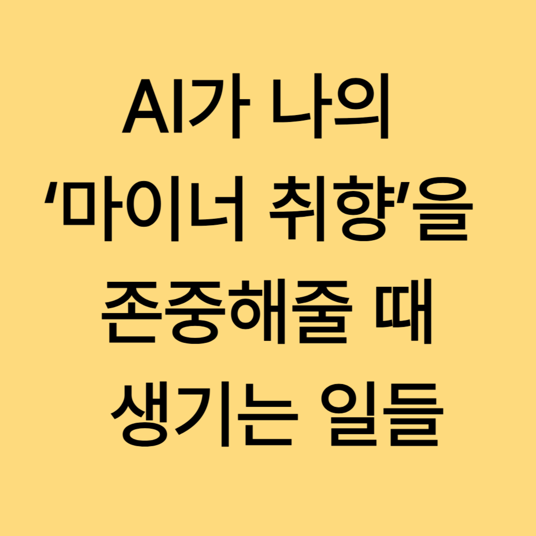 AI가 나의 ‘마이너 취향’을 존중해줄 때 생기는 일들