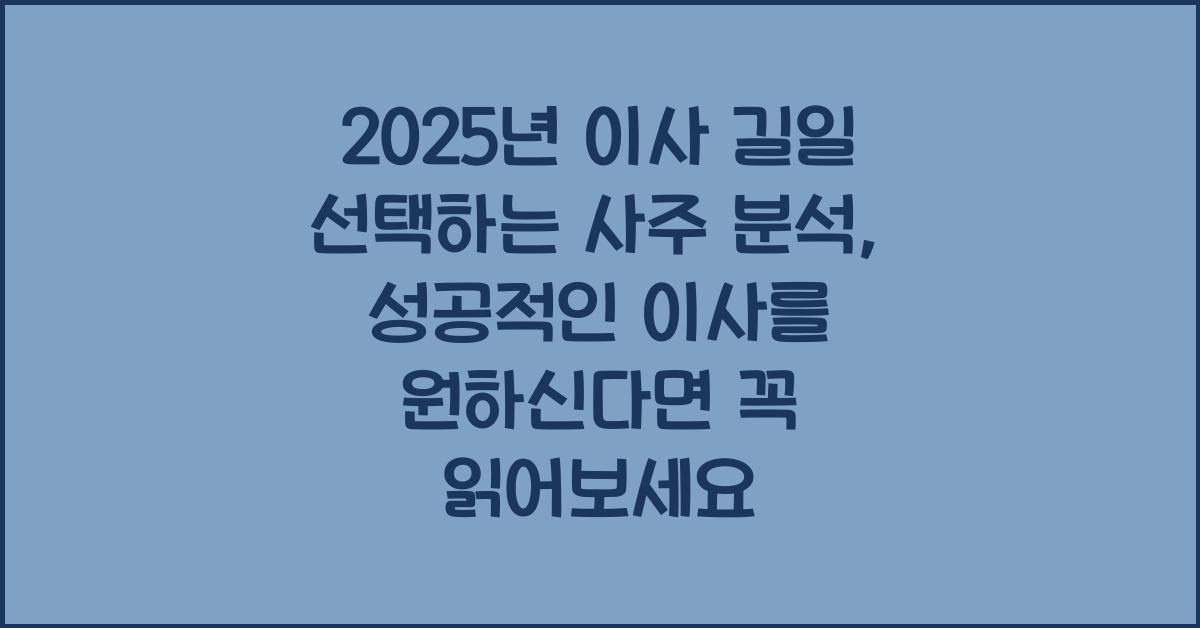 2025년 이사 길일 선택하는 사주 분석