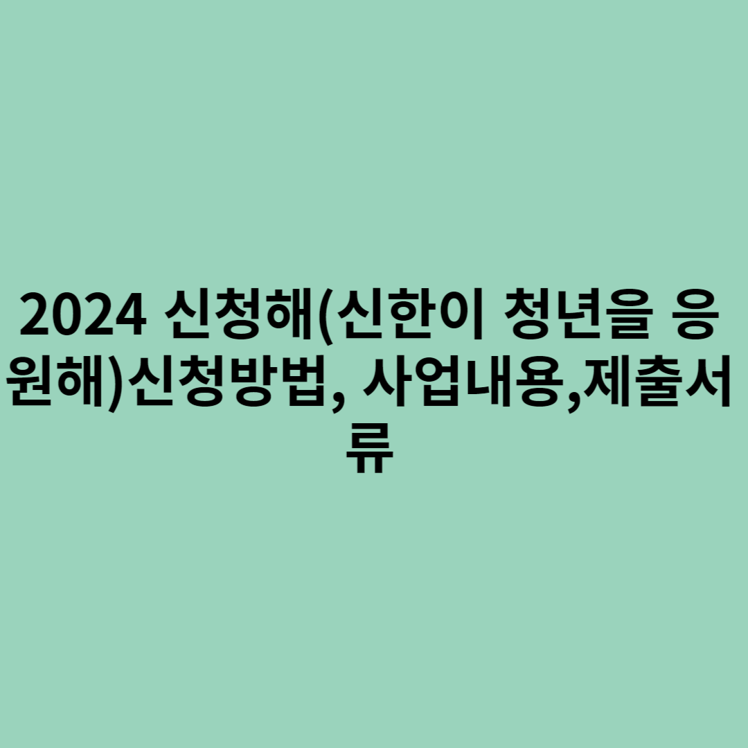 2024 신청해(신한이 청년을 응원해) 신청방법, 사업내용, 제출서류를 보여주는 포스터입니다.