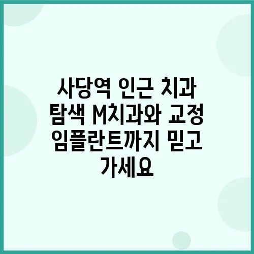 사당역 인근 치과 탐색 M치과와 교정 임플란트까지 믿고 가세요