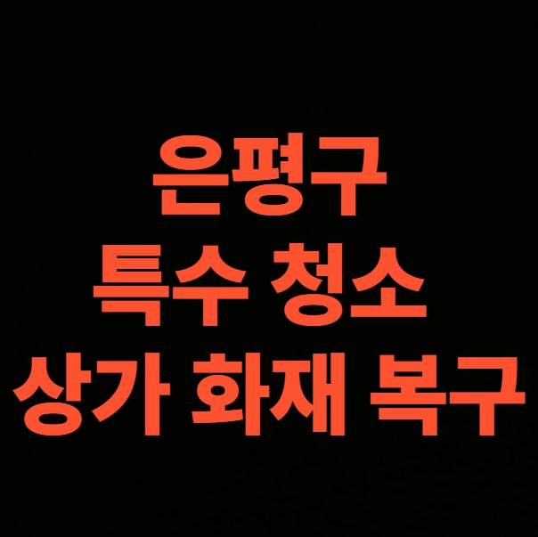 서울 은평구 화재 청소 전문업체, 상가 음식점 피해 현장 화재복구 가격 (갈현동, 구산동, 녹번동, 대조동, 불광동, 수색동, 역촌동, 응암동, 증산동, 진관동)