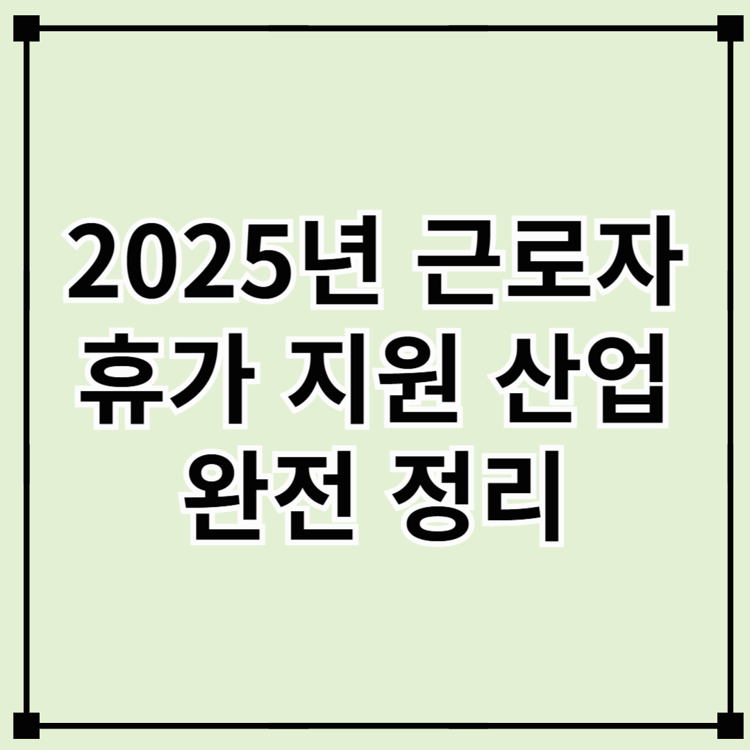 2025년 ‘근로자 휴가지원 산업’ 완전 정리 – 더 넓고 깊어진 휴가 혜택