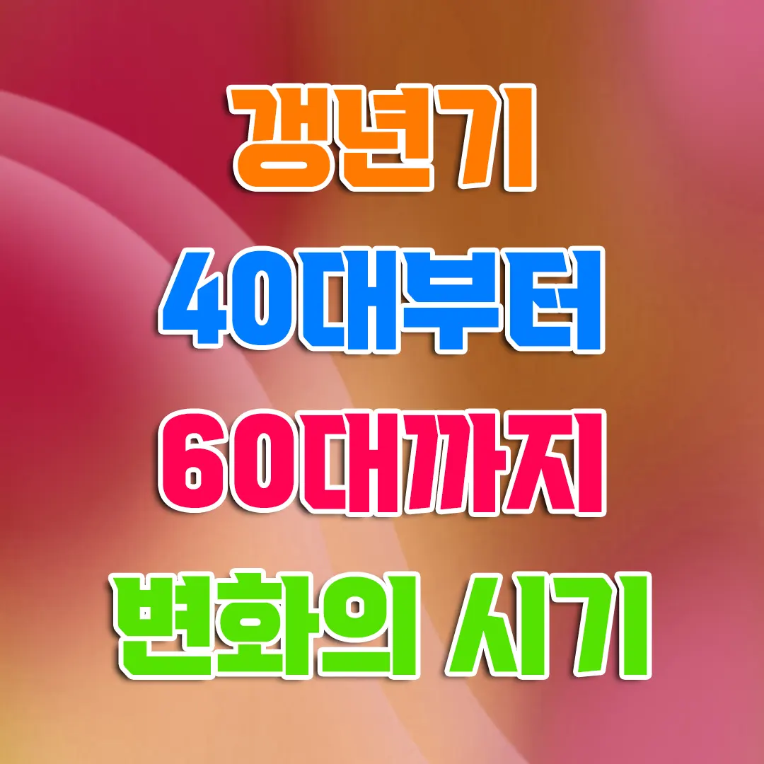 갱년기 몇살부터 몇살까지 40대부터 60대까지 꼭 알아야 할 변화의 시기