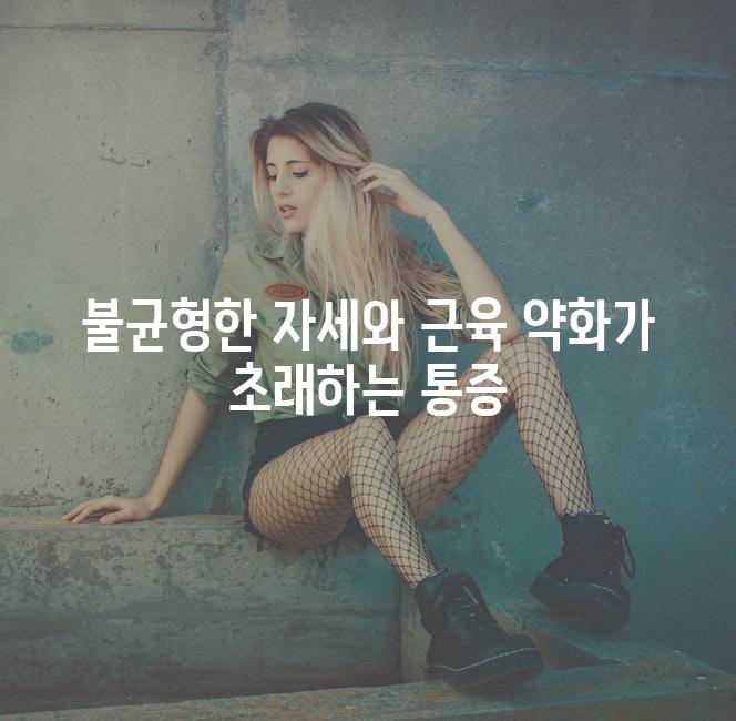 불균형한 자세와 근육 약화가 초래하는 통증