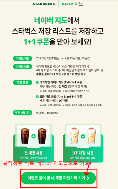 네이버 지도 스타벅스 이벤트 안내 이미지. 2025년 7월 4일부터 13일까지 네이버 지도 앱에서 스타벅스 저장 리스트를 저장하면 디카페인 아메리카노(Tall) 1+1 쿠폰 또는 모든 제조 음료(Any Size) 1+1 쿠폰을 랜덤으로 받을 수 있다는 내용이 담겨있음.