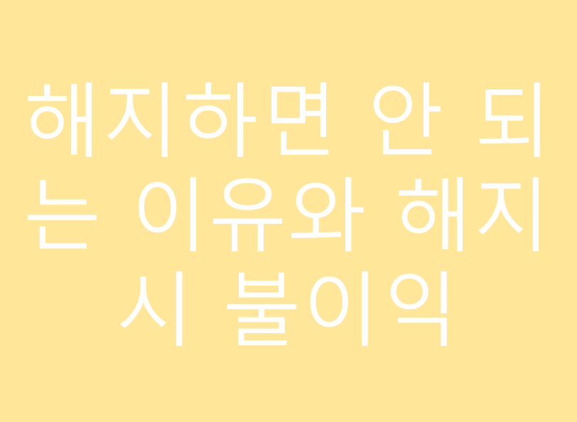 해지하면 안 되는 이유와 해지 시 불이익