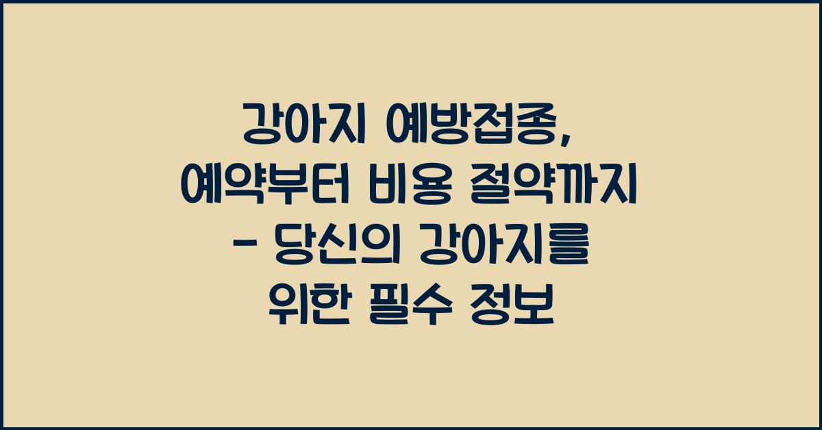 강아지 예방접종, 예약부터 비용 절약까지