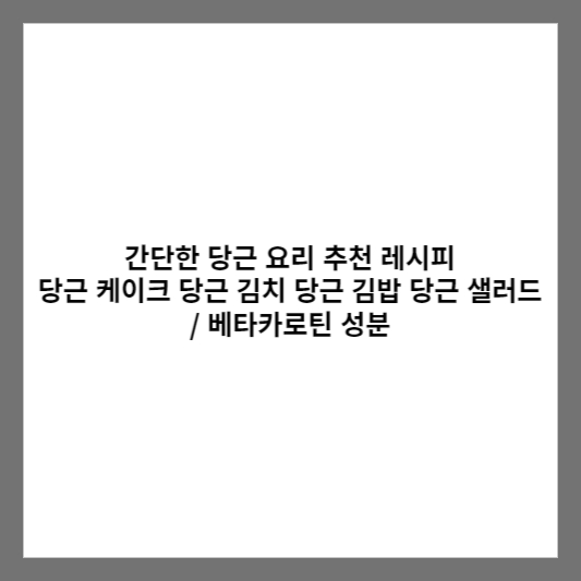 간단한 당근 요리 추천 레시피 당근 케이크 당근 김치 당근 김밥 당근 샐러드 / 베타카로틴 성분